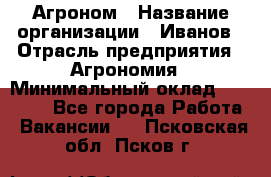 Агроном › Название организации ­ Иванов › Отрасль предприятия ­ Агрономия › Минимальный оклад ­ 30 000 - Все города Работа » Вакансии   . Псковская обл.,Псков г.